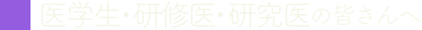 医学生・研修医・研究医の皆さんへ